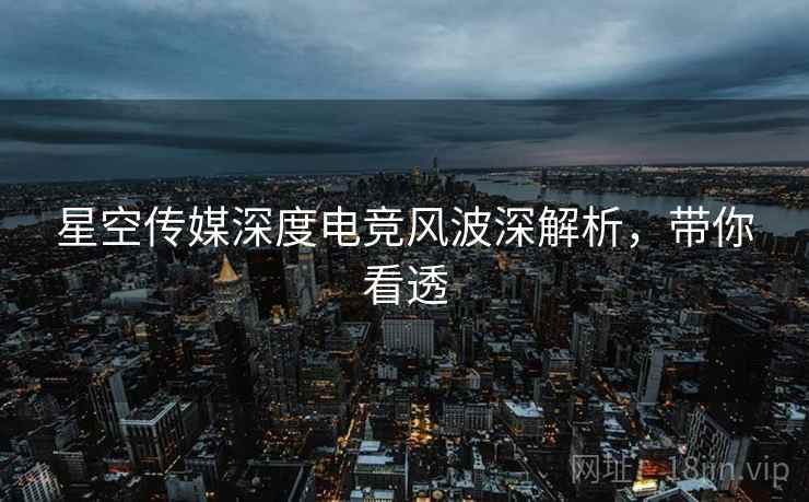 星空传媒深度电竞风波深解析,带你看透