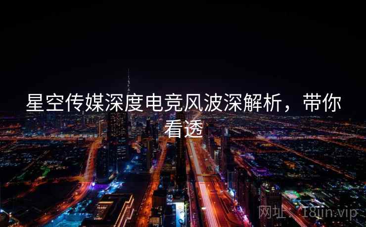 星空传媒深度电竞风波深解析，带你看透