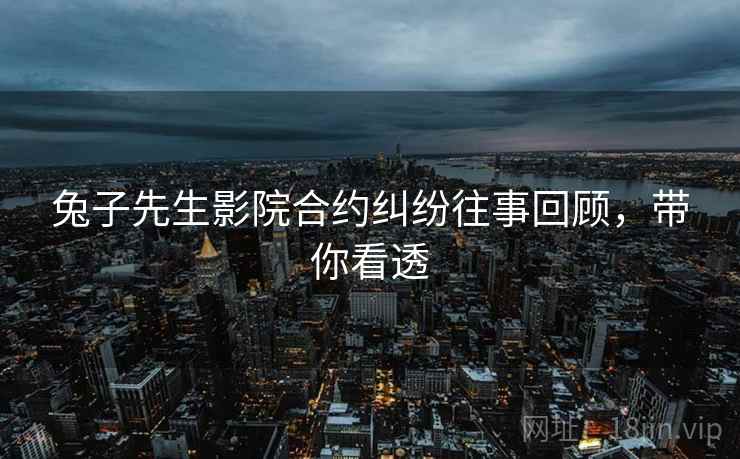 兔子先生影院合约纠纷往事回顾，带你看透