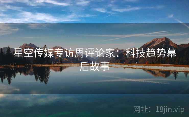 星空传媒专访周评论家：科技趋势幕后故事
