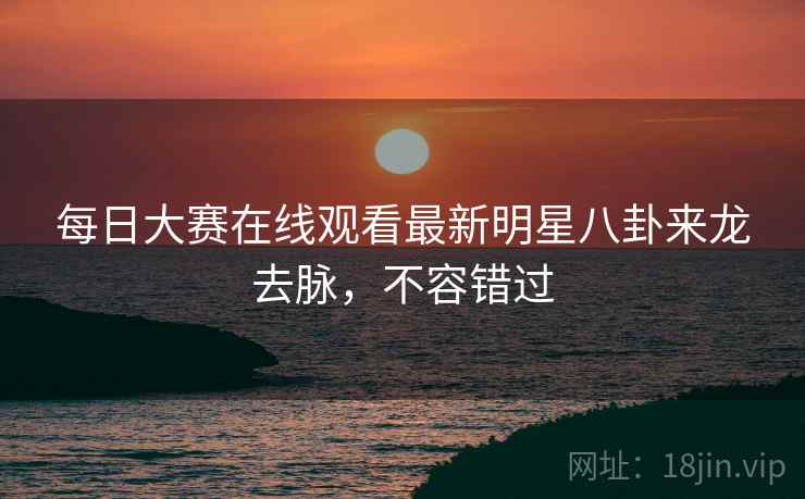 每日大赛在线观看最新明星八卦来龙去脉，不容错过