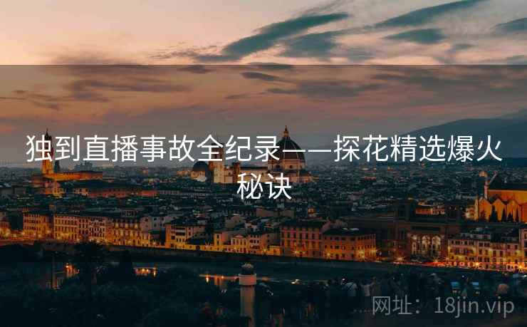 独到直播事故全纪录——探花精选爆火秘诀