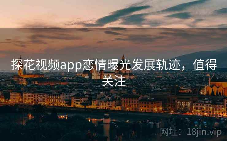 探花视频app恋情曝光发展轨迹，值得关注