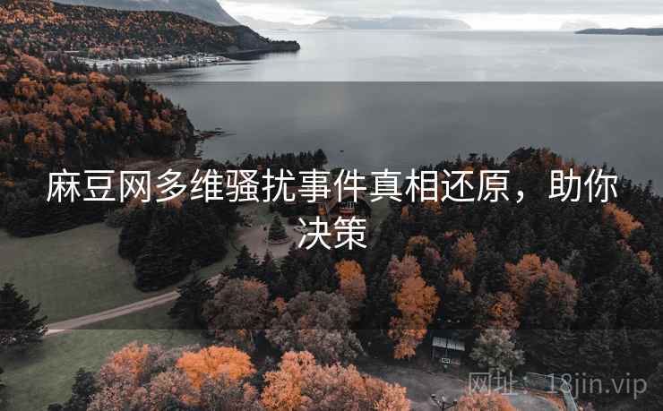 麻豆网多维骚扰事件真相还原，助你决策
