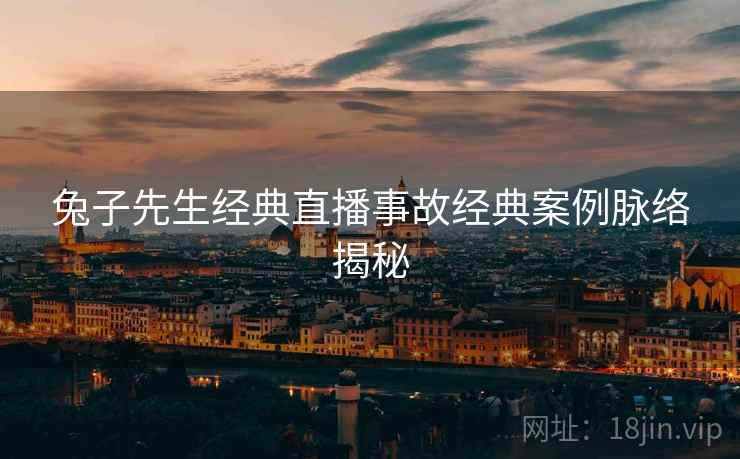 兔子先生经典直播事故经典案例脉络揭秘