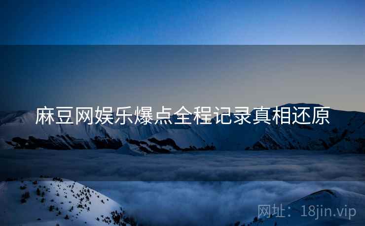 麻豆网娱乐爆点全程记录真相还原