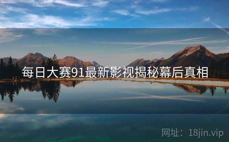 每日大赛91最新影视揭秘幕后真相