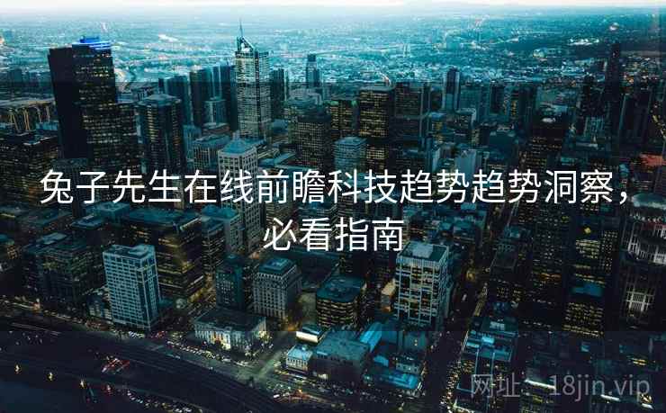 兔子先生在线前瞻科技趋势趋势洞察，必看指南