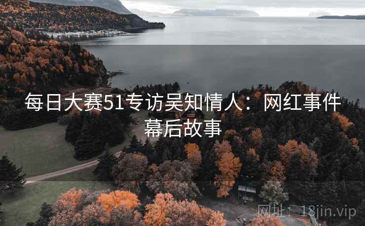 每日大赛51专访吴知情人：网红事件幕后故事