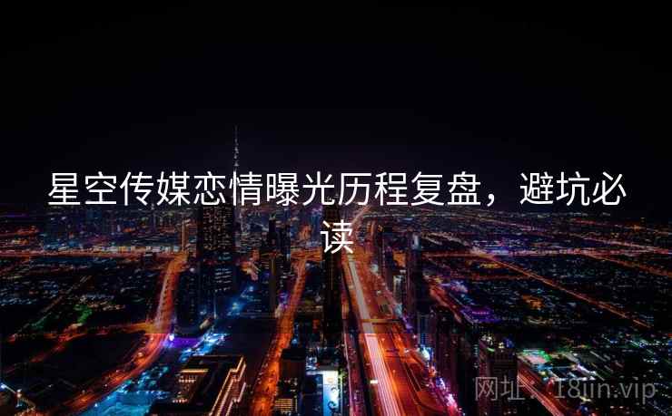 星空传媒恋情曝光历程复盘，避坑必读