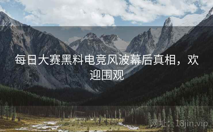 每日大赛黑料电竞风波幕后真相，欢迎围观