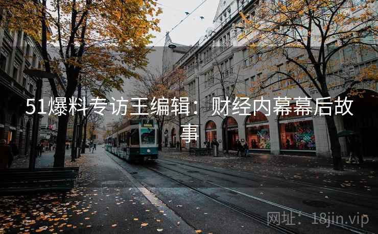 51爆料专访王编辑：财经内幕幕后故事
