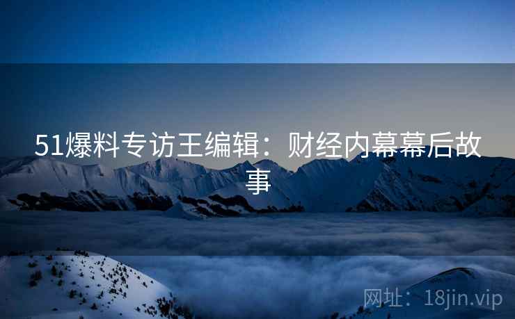 51爆料专访王编辑：财经内幕幕后故事