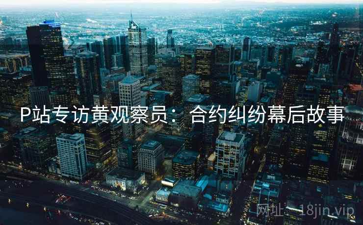 P站专访黄观察员：合约纠纷幕后故事