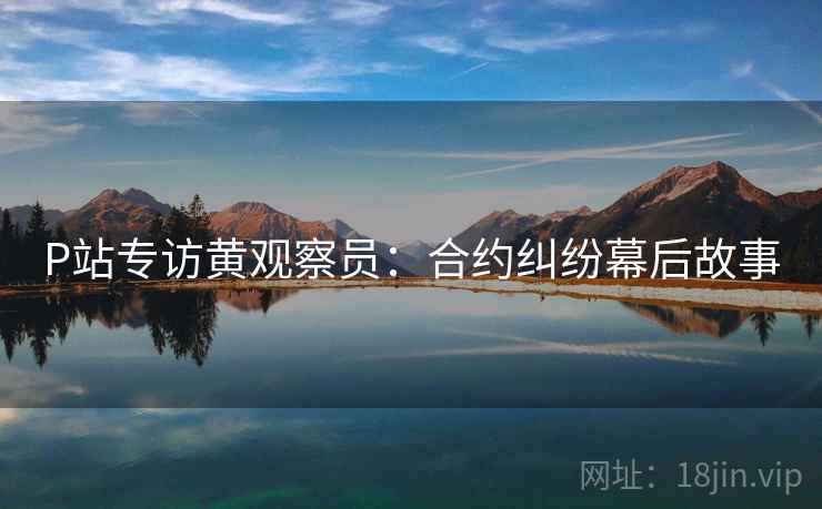 P站专访黄观察员：合约纠纷幕后故事