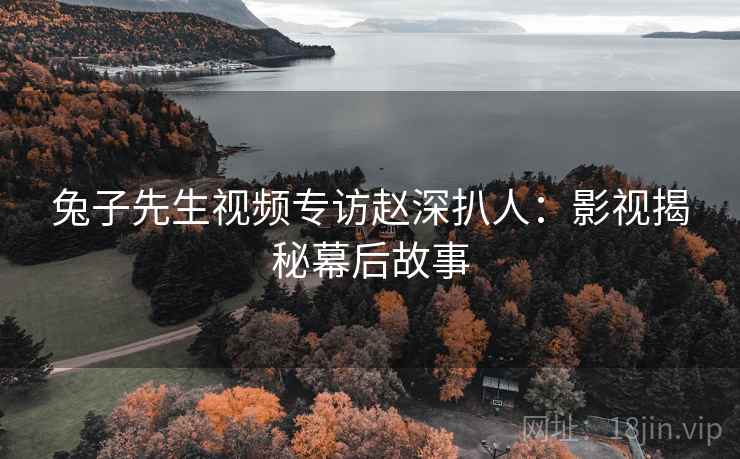 兔子先生视频专访赵深扒人：影视揭秘幕后故事