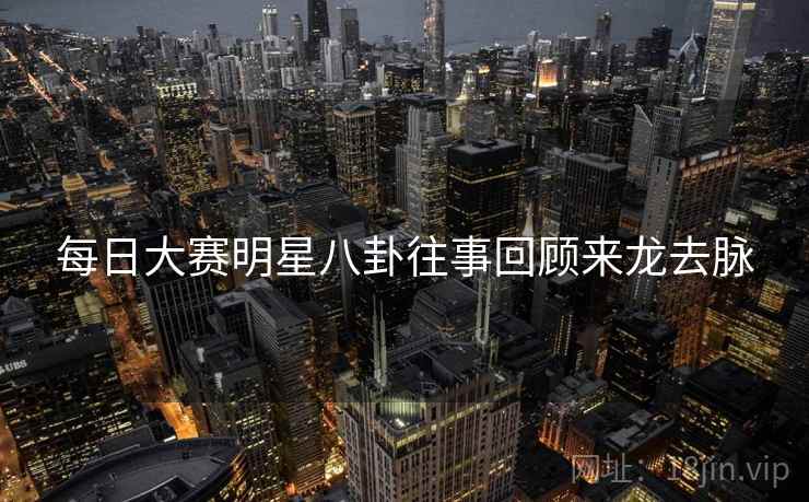 每日大赛明星八卦往事回顾来龙去脉