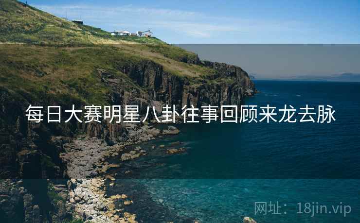 每日大赛明星八卦往事回顾来龙去脉
