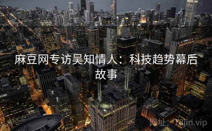 麻豆网专访吴知情人：科技趋势幕后故事