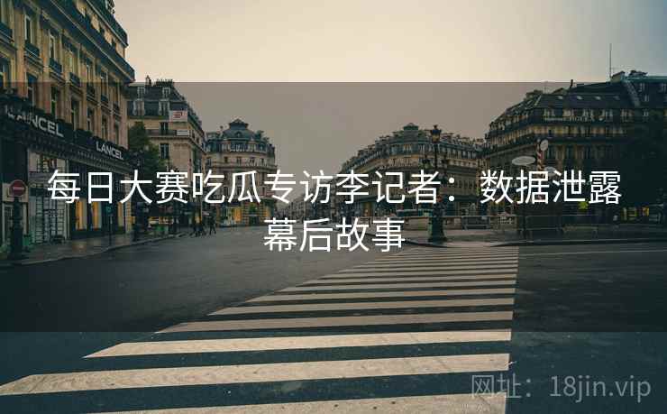 每日大赛吃瓜专访李记者：数据泄露幕后故事