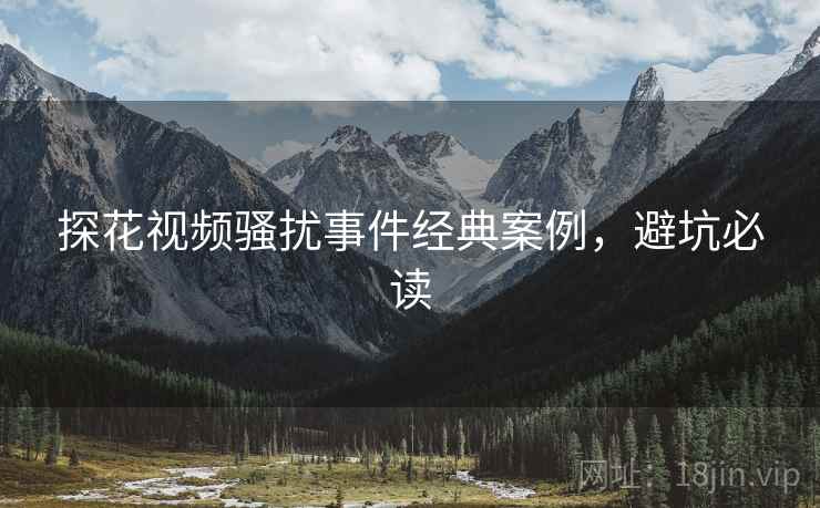 探花视频骚扰事件经典案例，避坑必读