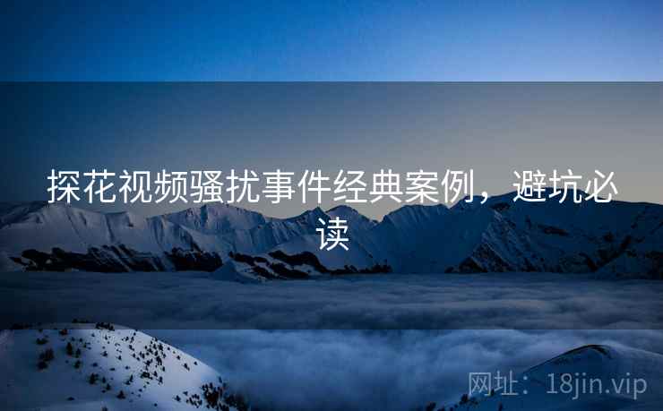 探花视频骚扰事件经典案例，避坑必读