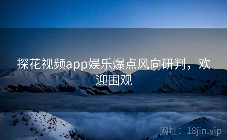 探花视频app娱乐爆点风向研判，欢迎围观
