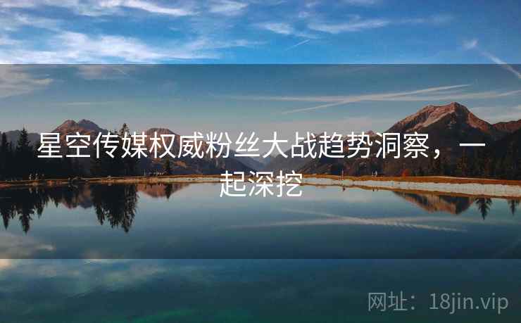 星空传媒权威粉丝大战趋势洞察,一起深挖
