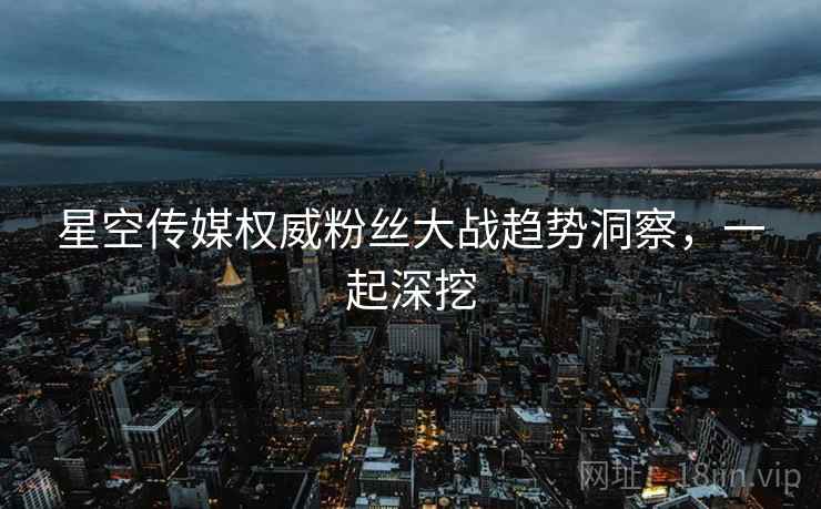 星空传媒权威粉丝大战趋势洞察，一起深挖