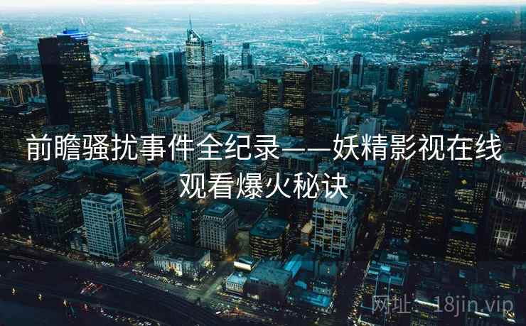 前瞻骚扰事件全纪录——妖精影视在线观看爆火秘诀