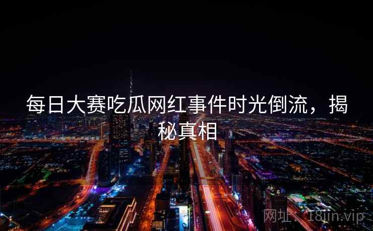 每日大赛吃瓜网红事件时光倒流，揭秘真相