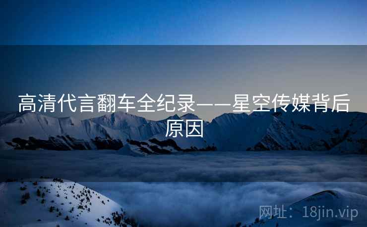 高清代言翻车全纪录——星空传媒背后原因