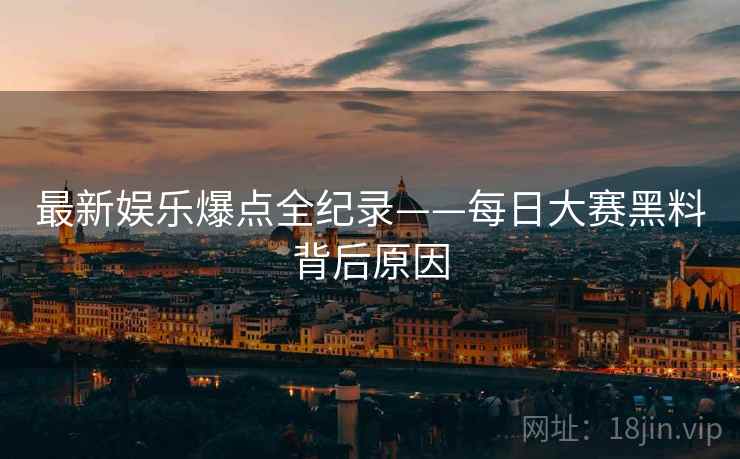 最新娱乐爆点全纪录——每日大赛黑料背后原因