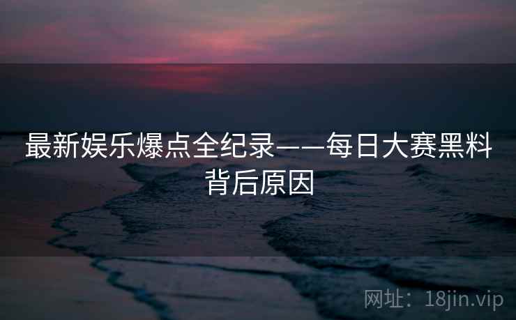 最新娱乐爆点全纪录——每日大赛黑料背后原因