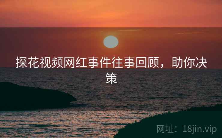 探花视频网红事件往事回顾，助你决策