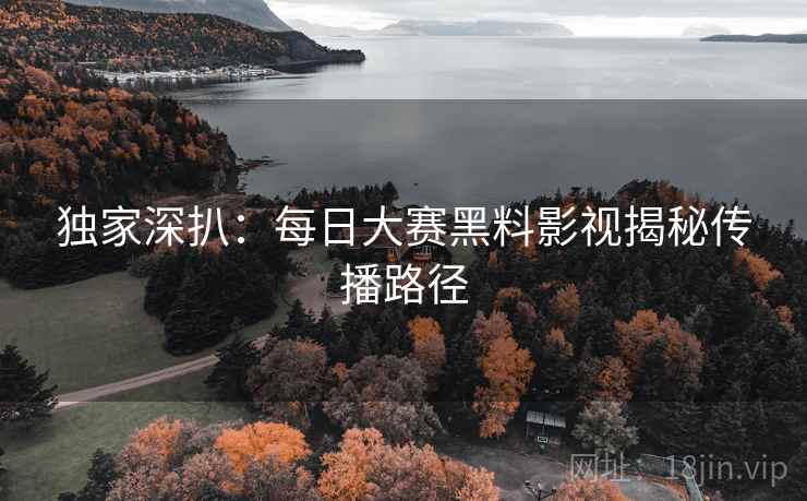 独家深扒：每日大赛黑料影视揭秘传播路径
