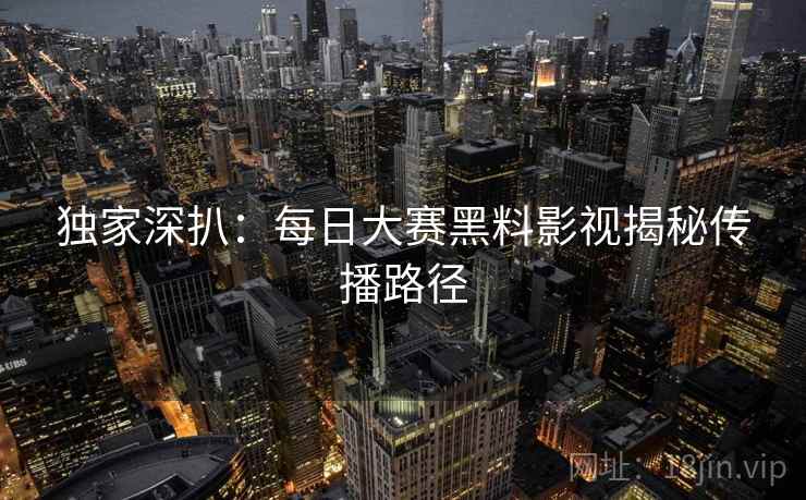 独家深扒：每日大赛黑料影视揭秘传播路径