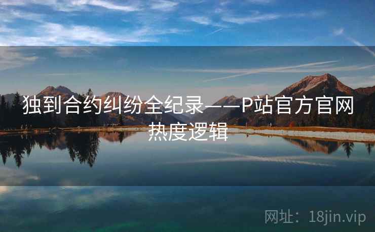独到合约纠纷全纪录——P站官方官网热度逻辑