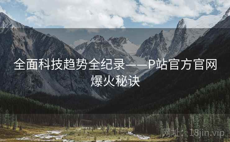 全面科技趋势全纪录——P站官方官网爆火秘诀
