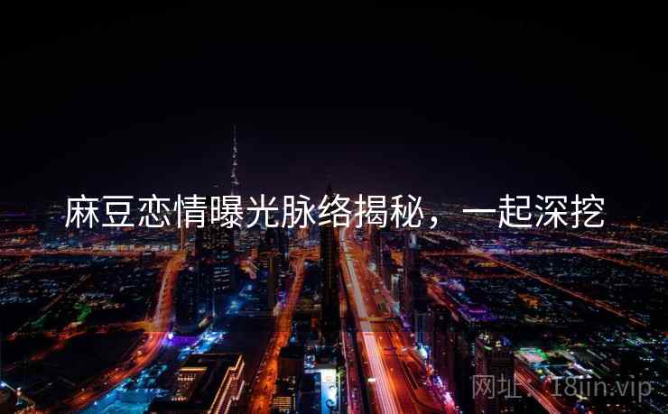 麻豆恋情曝光脉络揭秘，一起深挖