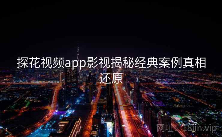 探花视频app影视揭秘经典案例真相还原