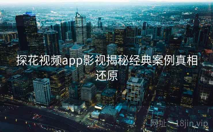 探花视频app影视揭秘经典案例真相还原