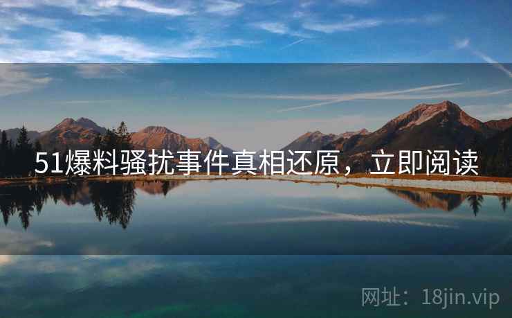 51爆料骚扰事件真相还原，立即阅读