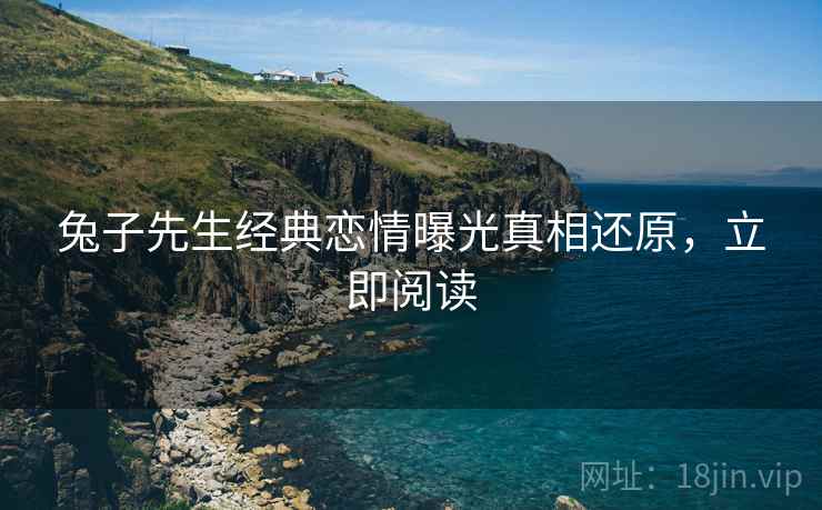 兔子先生经典恋情曝光真相还原，立即阅读