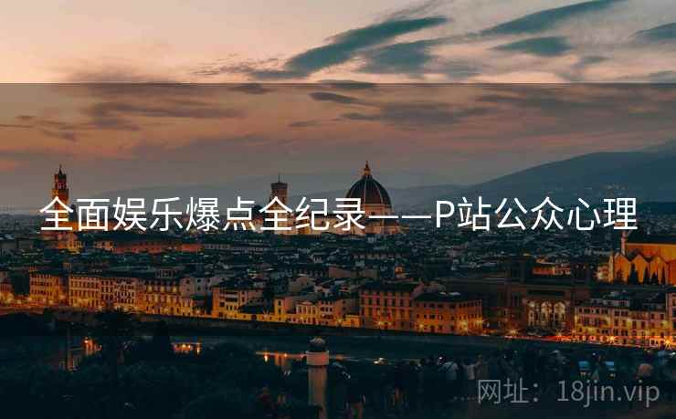 全面娱乐爆点全纪录——P站公众心理