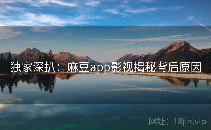 独家深扒：麻豆app影视揭秘背后原因