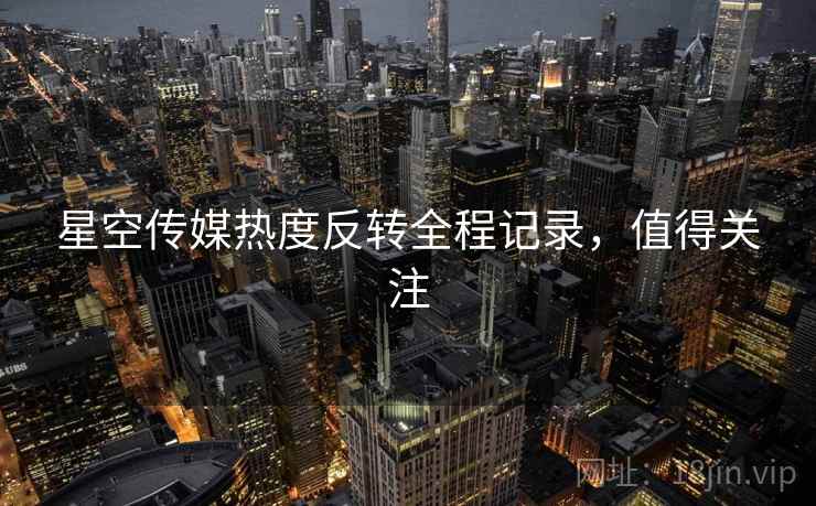 星空传媒热度反转全程记录，值得关注