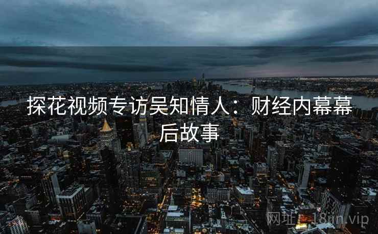 探花视频专访吴知情人：财经内幕幕后故事
