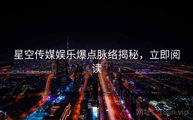 星空传媒娱乐爆点脉络揭秘，立即阅读