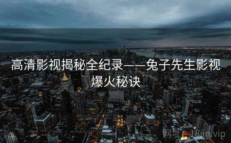 高清影视揭秘全纪录——兔子先生影视爆火秘诀